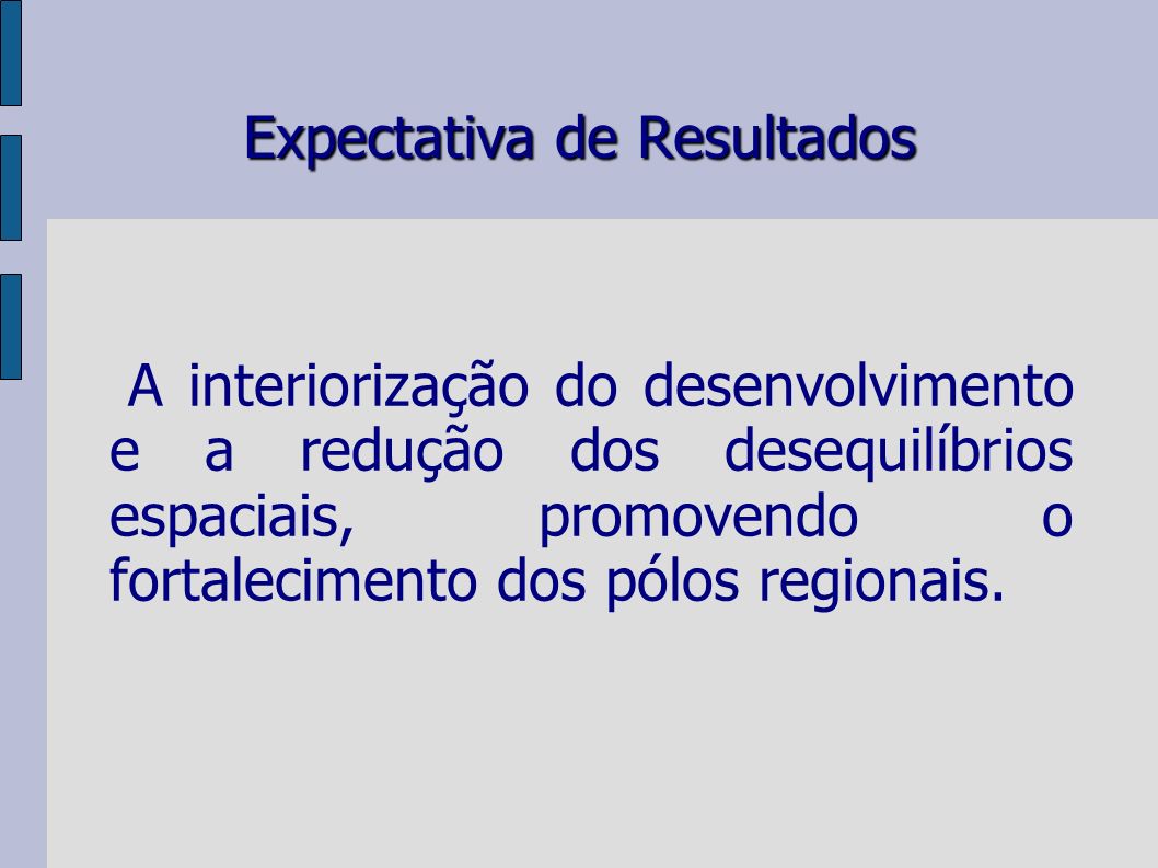 Expectativa de Resultados A interiorização do desenvolvimento e a redução dos desequilíbrios espaciais, promovendo o fortalecimento dos pólos regionais.