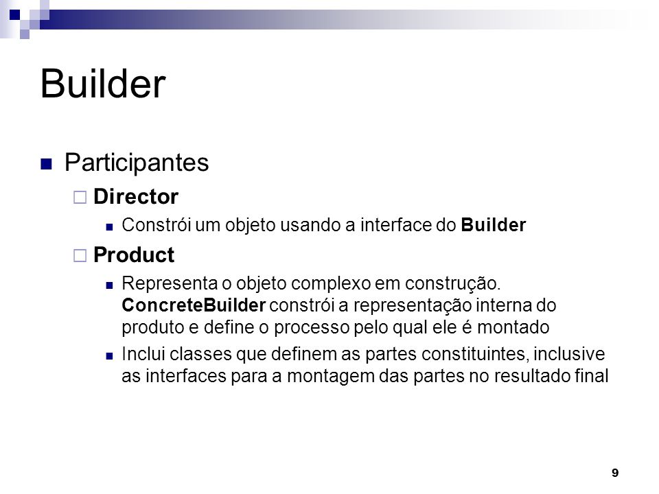 9 Builder Participantes Director Constrói um objeto usando a interface do Builder Product Representa o objeto complexo em construção.