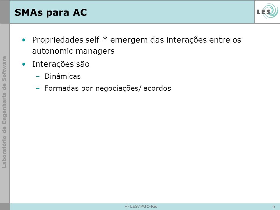 9 © LES/PUC-Rio SMAs para AC Propriedades self-* emergem das interações entre os autonomic managers Interações são –Dinâmicas –Formadas por negociações/ acordos