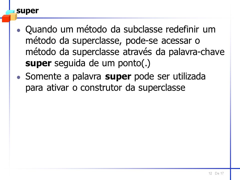 De super l Quando um método da subclasse redefinir um método da superclasse, pode-se acessar o método da superclasse através da palavra-chave super seguida de um ponto(.) l Somente a palavra super pode ser utilizada para ativar o construtor da superclasse
