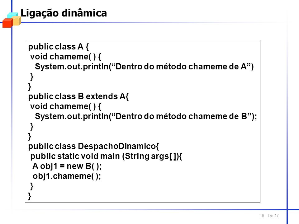 De Ligação dinâmica public class A { void chameme( ) { System.out.println(Dentro do método chameme de A) } public class B extends A{ void chameme( ) { System.out.println(Dentro do método chameme de B); } public class DespachoDinamico{ public static void main (String args[ ]){ A obj1 = new B( ); obj1.chameme( ); }