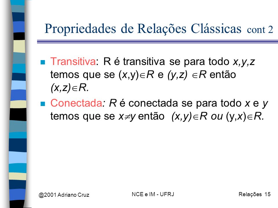 @2001 Adriano Cruz NCE e IM - UFRJRelações 15 Propriedades de Relações Clássicas cont 2 n Transitiva: R é transitiva se para todo x,y,z temos que se (x,y) R e (y,z) R então (x,z) R.