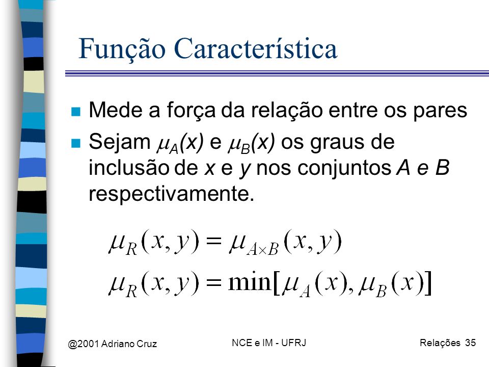 @2001 Adriano Cruz NCE e IM - UFRJRelações 35 Função Característica n Mede a força da relação entre os pares n Sejam A (x) e B (x) os graus de inclusão de x e y nos conjuntos A e B respectivamente.