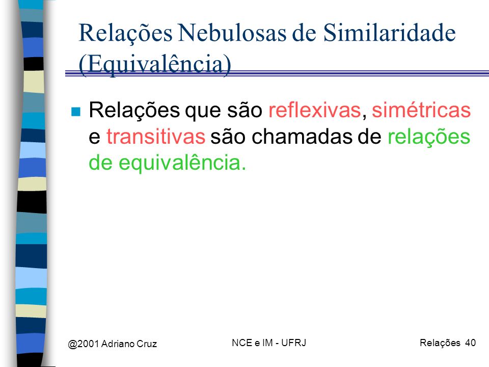 @2001 Adriano Cruz NCE e IM - UFRJRelações 40 Relações Nebulosas de Similaridade (Equivalência) n Relações que são reflexivas, simétricas e transitivas são chamadas de relações de equivalência.