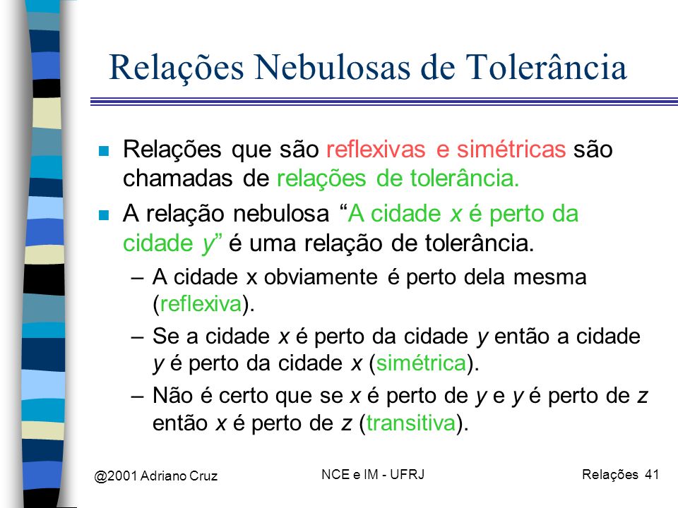 @2001 Adriano Cruz NCE e IM - UFRJRelações 41 Relações Nebulosas de Tolerância n Relações que são reflexivas e simétricas são chamadas de relações de tolerância.