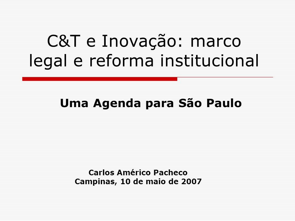 C&T e Inovação: marco legal e reforma institucional Uma Agenda para São Paulo Carlos Américo Pacheco Campinas, 10 de maio de 2007