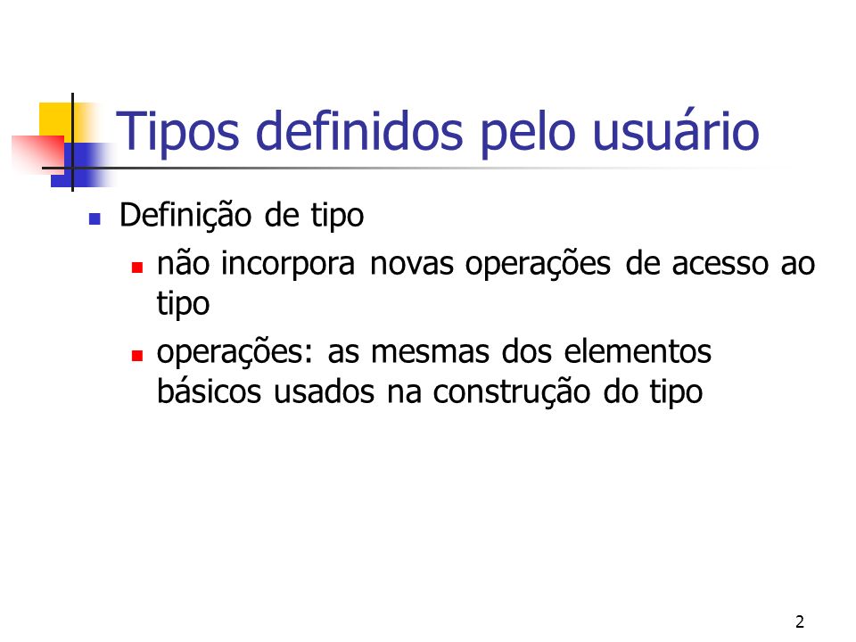 2 Tipos definidos pelo usuário Definição de tipo não incorpora novas operações de acesso ao tipo operações: as mesmas dos elementos básicos usados na construção do tipo