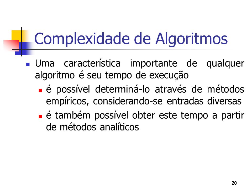 20 Complexidade de Algoritmos Uma característica importante de qualquer algoritmo é seu tempo de execução é possível determiná-lo através de métodos empíricos, considerando-se entradas diversas é também possível obter este tempo a partir de métodos analíticos