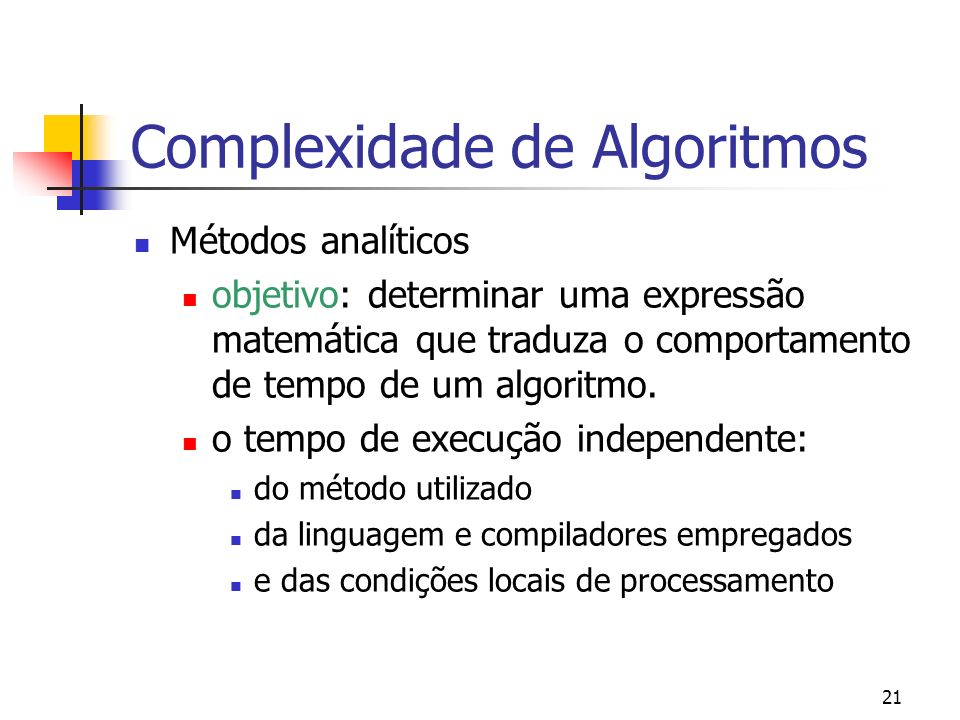 21 Complexidade de Algoritmos Métodos analíticos objetivo: determinar uma expressão matemática que traduza o comportamento de tempo de um algoritmo.
