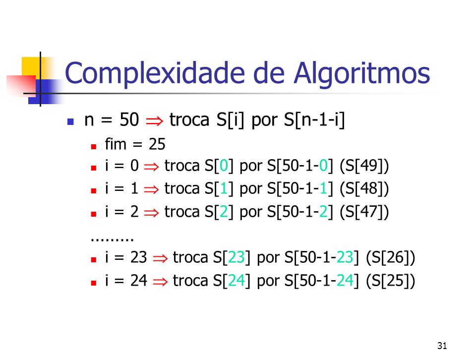 31 Complexidade de Algoritmos n = 50 troca S[i] por S[n-1-i] fim = 25 i = 0 troca S[0] por S[50-1-0] (S[49]) i = 1 troca S[1] por S[50-1-1] (S[48]) i = 2 troca S[2] por S[50-1-2] (S[47])