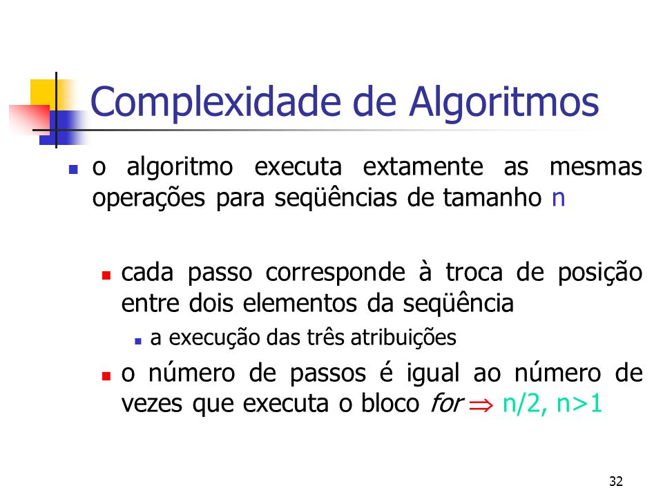 32 Complexidade de Algoritmos o algoritmo executa extamente as mesmas operações para seqüências de tamanho n cada passo corresponde à troca de posição entre dois elementos da seqüência a execução das três atribuições o número de passos é igual ao número de vezes que executa o bloco for n/2, n>1