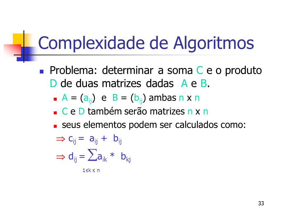 33 Complexidade de Algoritmos Problema: determinar a soma C e o produto D de duas matrizes dadas A e B.