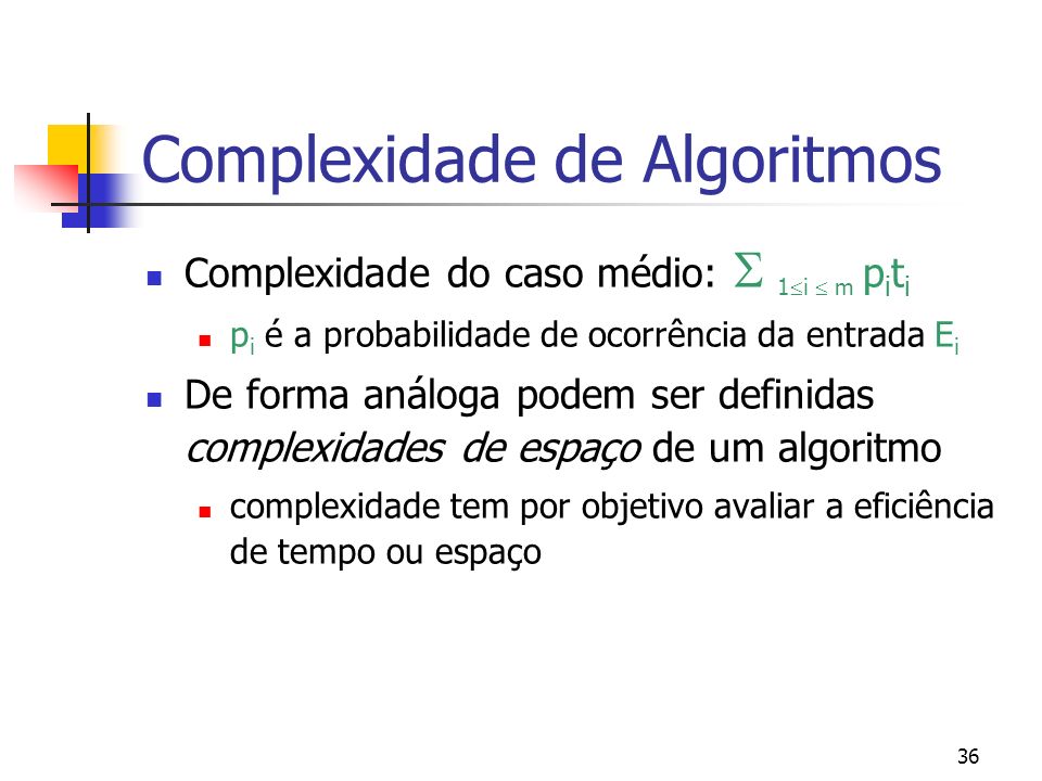 36 Complexidade de Algoritmos Complexidade do caso médio: 1 i m p i t i p i é a probabilidade de ocorrência da entrada E i De forma análoga podem ser definidas complexidades de espaço de um algoritmo complexidade tem por objetivo avaliar a eficiência de tempo ou espaço