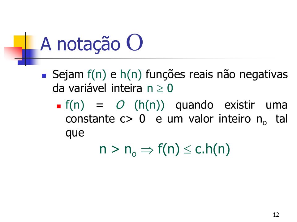 12 A notação Sejam f(n) e h(n) funções reais não negativas da variável inteira n 0 f(n) = O (h(n)) quando existir uma constante c> 0 e um valor inteiro n o tal que n > n o f(n) c.h(n)