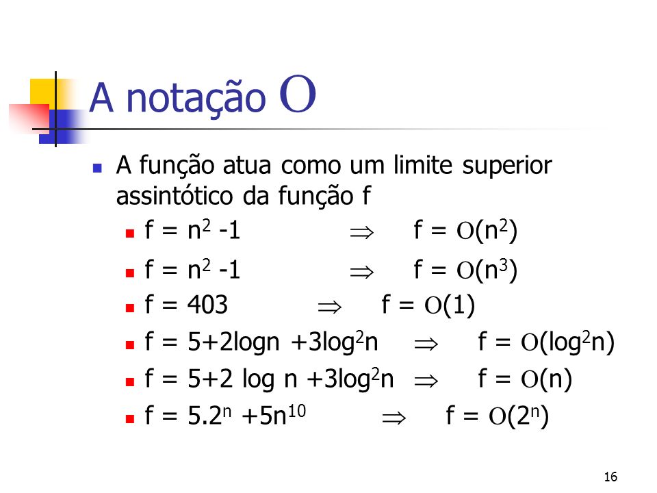 16 A notação A função atua como um limite superior assintótico da função f f = n 2 -1 f = (n 2 ) f = n 2 -1 f = (n 3 ) f = 403 f = (1) f = 5+2logn +3log 2 n f = (log 2 n) f = 5+2 log n +3log 2 n f = (n) f = 5.2 n +5n 10 f = (2 n )