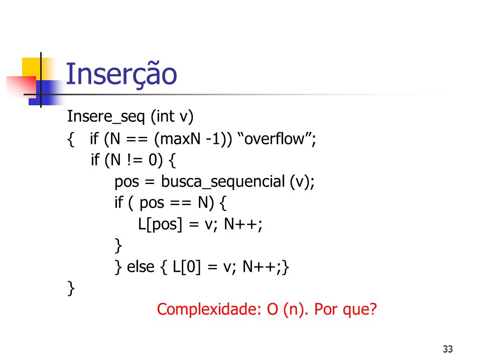 33 Insere_seq (int v) { if (N == (maxN -1)) overflow; if (N != 0) { pos = busca_sequencial (v); if ( pos == N) { L[pos] = v; N++; } } else { L[0] = v; N++;} } Complexidade: O (n).