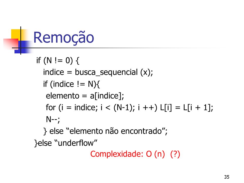 35 Remoção if (N != 0) { indice = busca_sequencial (x); if (indice != N){ elemento = a[indice]; for (i = indice; i < (N-1); i ++) L[i] = L[i + 1]; N--; } else elemento não encontrado; }else underflow Complexidade: O (n) ( )