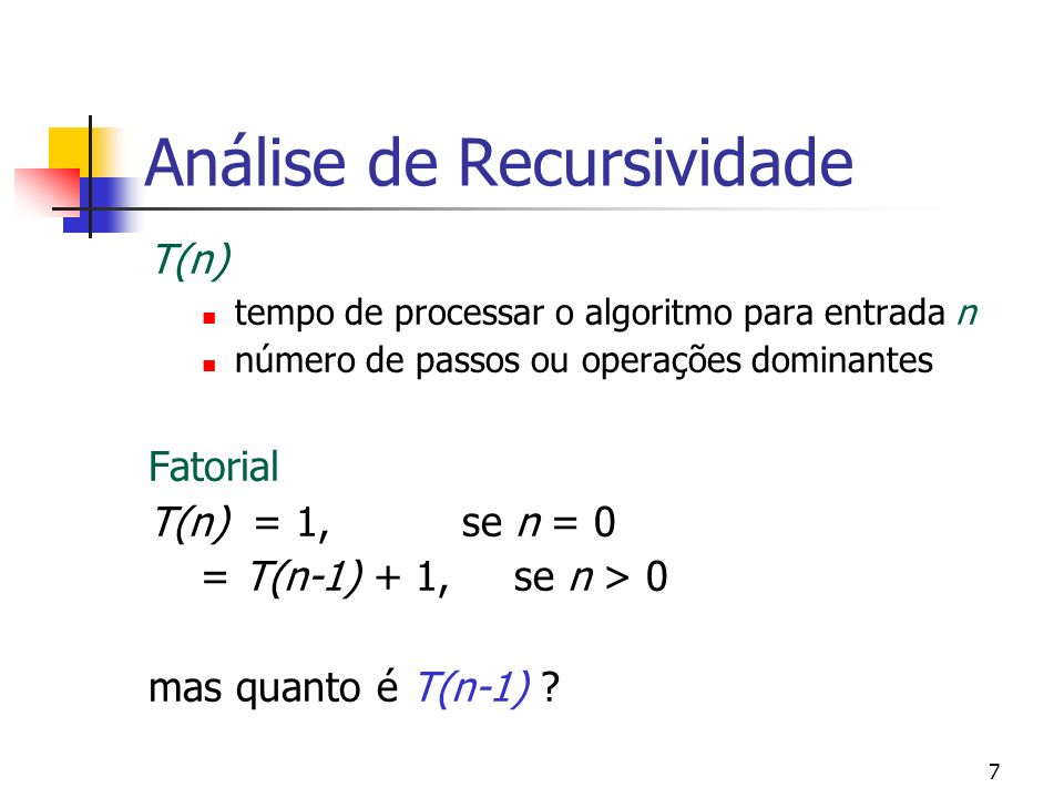 7 Análise de Recursividade T(n) tempo de processar o algoritmo para entrada n número de passos ou operações dominantes Fatorial T(n) = 1, se n = 0 = T(n-1) + 1, se n > 0 mas quanto é T(n-1)