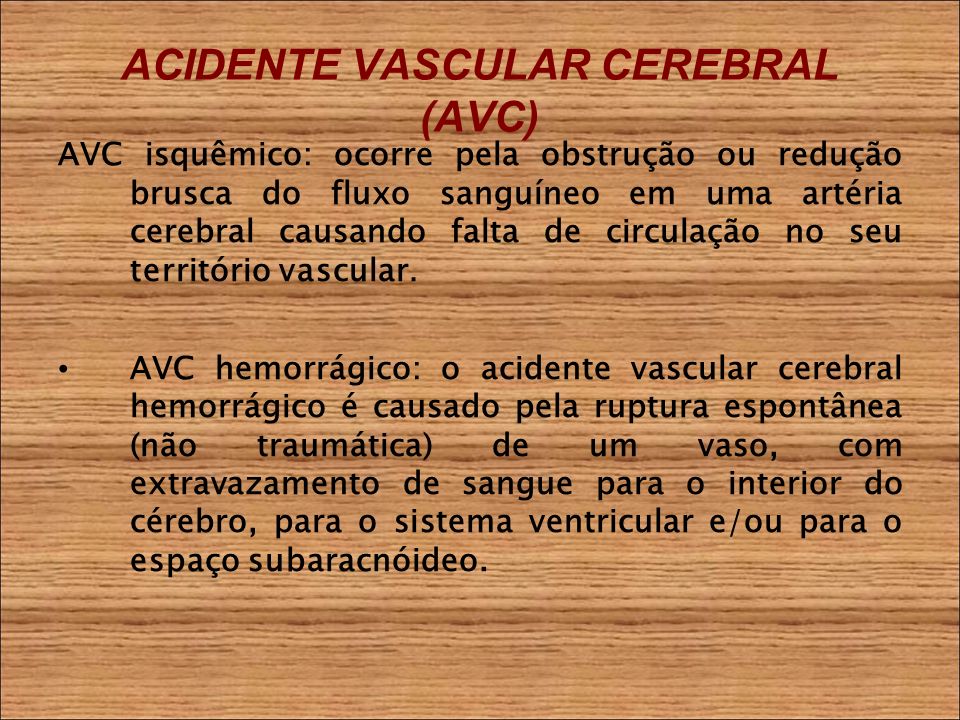ACIDENTE VASCULAR CEREBRAL (AVC) AVC isquêmico: ocorre pela obstrução ou redução brusca do fluxo sanguíneo em uma artéria cerebral causando falta de circulação no seu território vascular.