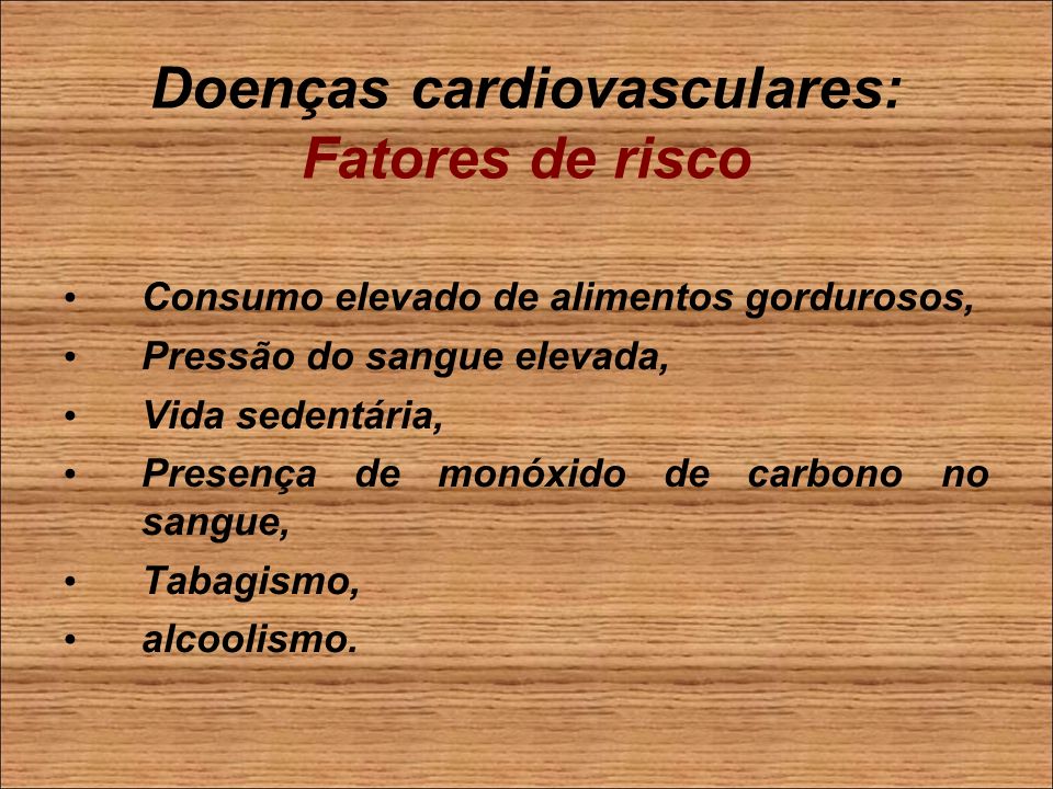 Doenças cardiovasculares: Fatores de risco Consumo elevado de alimentos gordurosos, Pressão do sangue elevada, Vida sedentária, Presença de monóxido de carbono no sangue, Tabagismo, alcoolismo.