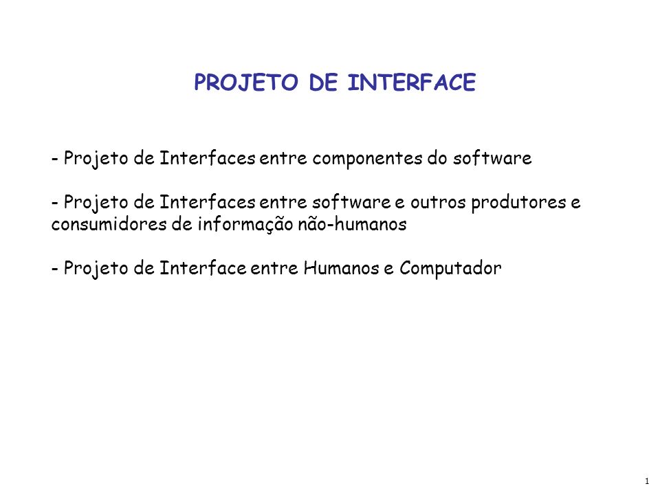 1 PROJETO DE INTERFACE - Projeto de Interfaces entre componentes do software - Projeto de Interfaces entre software e outros produtores e consumidores de informação não-humanos - Projeto de Interface entre Humanos e Computador