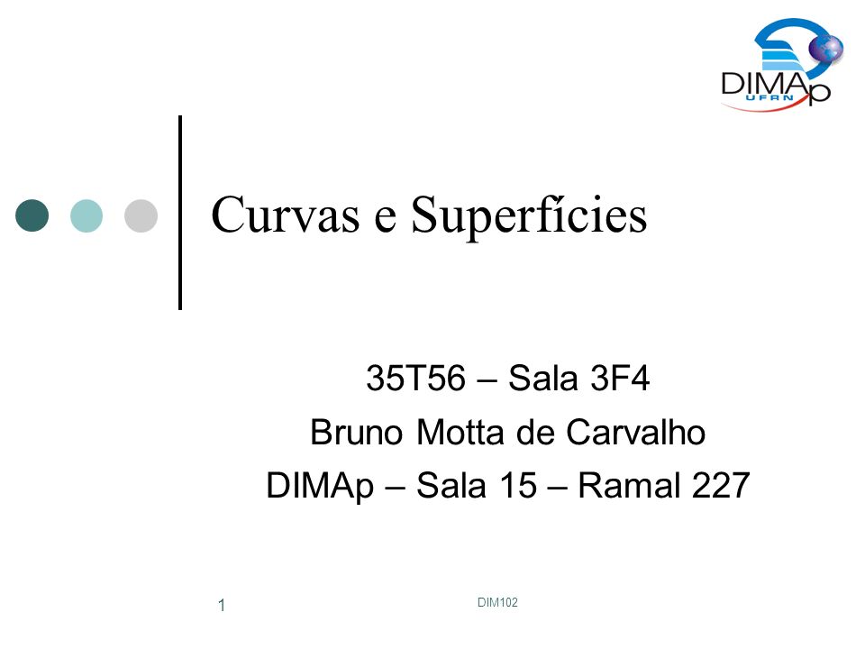 DIM102 1 Curvas e Superfícies 35T56 – Sala 3F4 Bruno Motta de Carvalho DIMAp – Sala 15 – Ramal 227