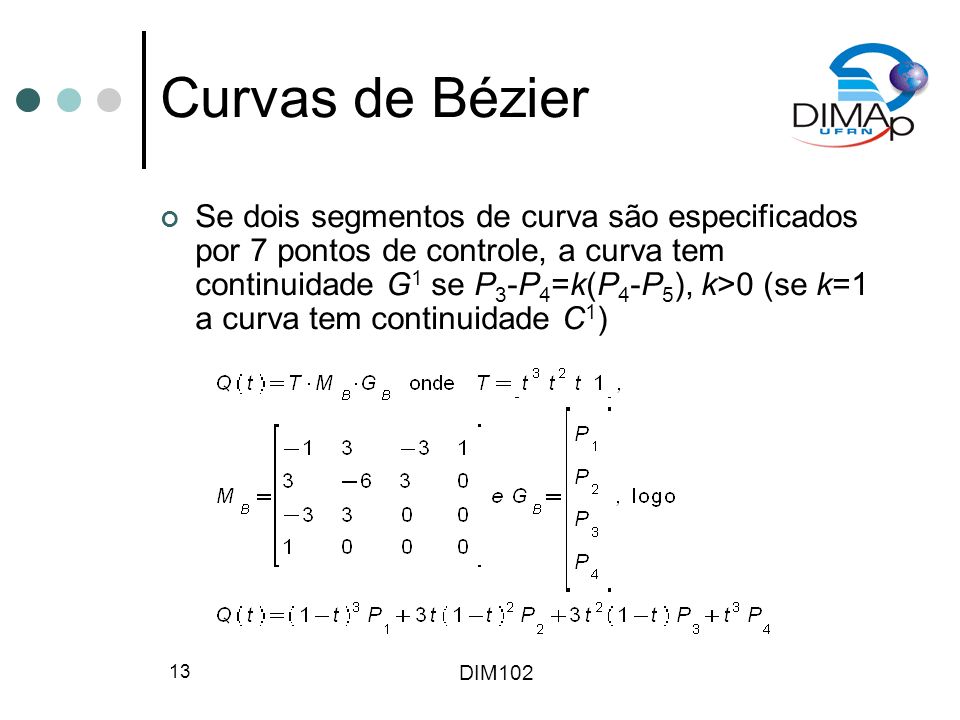 DIM Curvas de Bézier Se dois segmentos de curva são especificados por 7 pontos de controle, a curva tem continuidade G 1 se P 3 -P 4 =k(P 4 -P 5 ), k>0 (se k=1 a curva tem continuidade C 1 )