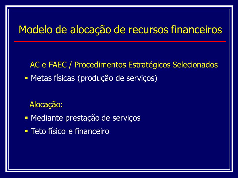Modelo de alocação de recursos financeiros AC e FAEC / Procedimentos Estratégicos Selecionados Metas físicas (produção de serviços) Alocação: Mediante prestação de serviços Teto físico e financeiro