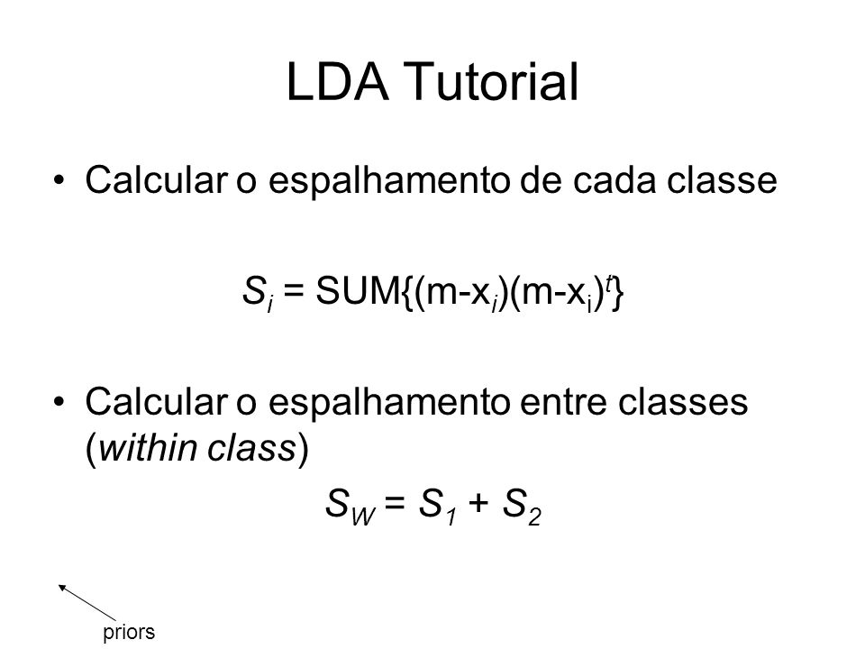 LDA Tutorial Calcular o espalhamento de cada classe S i = SUM{(m-x i )(m-x i ) t } Calcular o espalhamento entre classes (within class) S W = S 1 + S 2 priors
