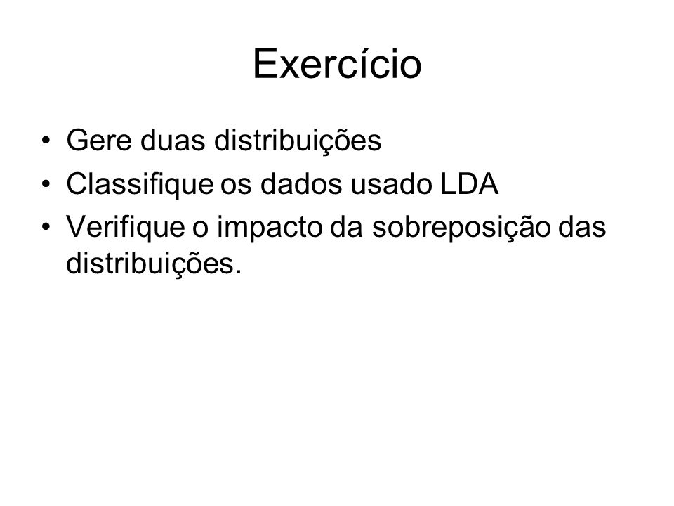 Exercício Gere duas distribuições Classifique os dados usado LDA Verifique o impacto da sobreposição das distribuições.