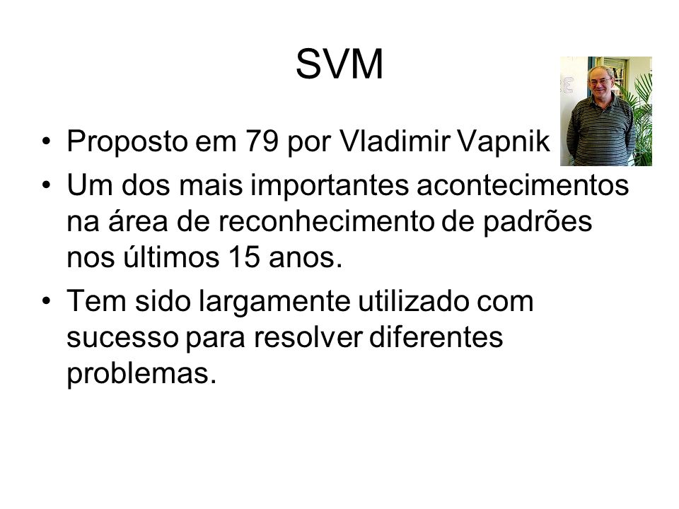 SVM Proposto em 79 por Vladimir Vapnik Um dos mais importantes acontecimentos na área de reconhecimento de padrões nos últimos 15 anos.