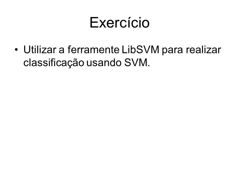 Exercício Utilizar a ferramente LibSVM para realizar classificação usando SVM.