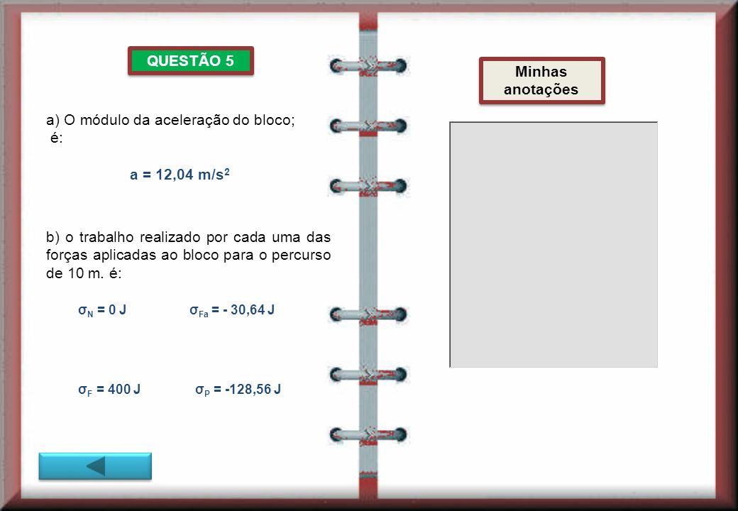 QUESTÃO 5 a) O módulo da aceleração do bloco; é: a = 12,04 m/s 2 b) o trabalho realizado por cada uma das forças aplicadas ao bloco para o percurso de 10 m.