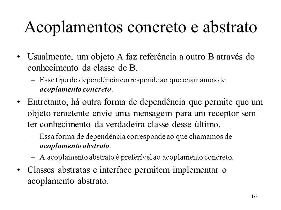 16 Acoplamentos concreto e abstrato Usualmente, um objeto A faz referência a outro B através do conhecimento da classe de B.