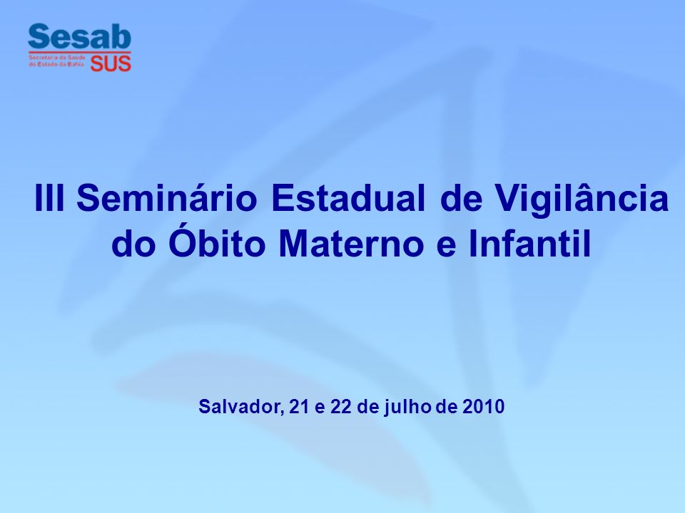 III Seminário Estadual de Vigilância do Óbito Materno e Infantil Salvador, 21 e 22 de julho de 2010
