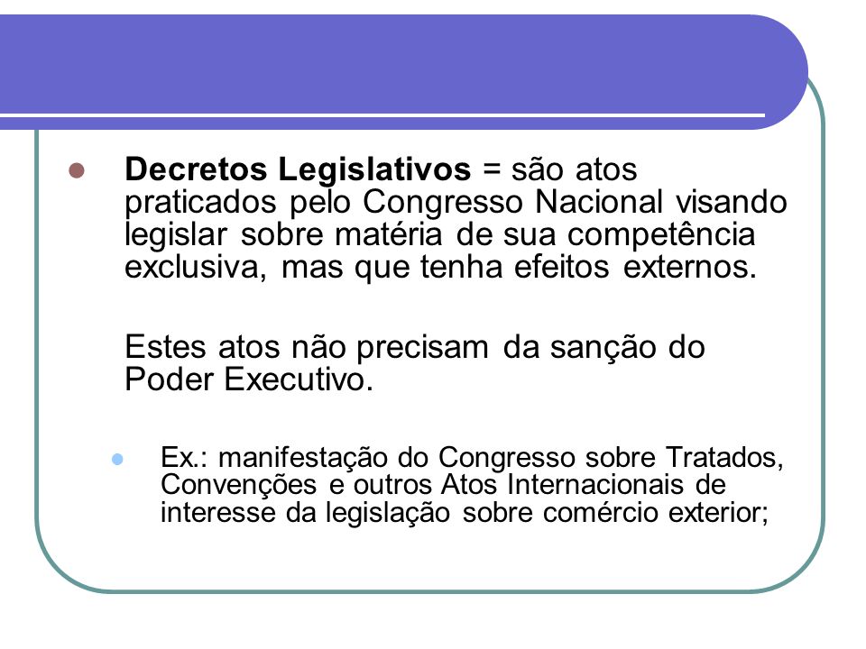 Decretos Legislativos = são atos praticados pelo Congresso Nacional visando legislar sobre matéria de sua competência exclusiva, mas que tenha efeitos externos.