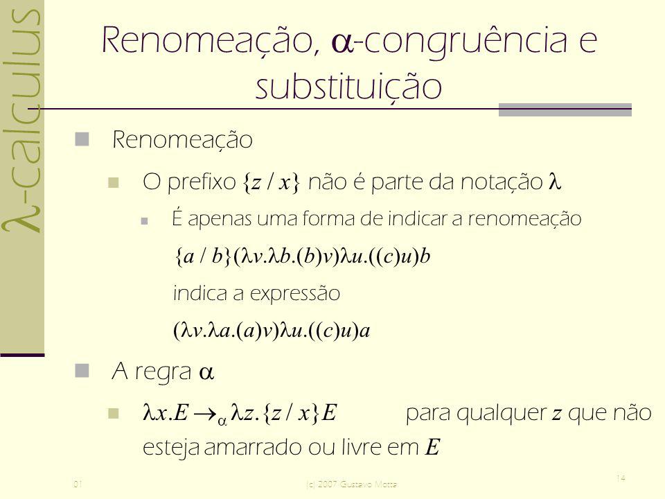 -calculus 01(c) 2007 Gustavo Motta 14 Renomeação, -congruência e substituição Renomeação O prefixo {z / x} não é parte da notação É apenas uma forma de indicar a renomeação {a / b}( v.