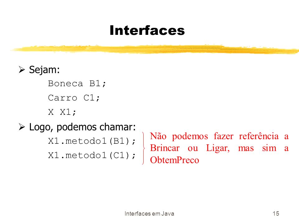Interfaces em Java15 Sejam: Boneca B1; Carro C1; X X1; Logo, podemos chamar: X1.metodo1(B1); X1.metodo1(C1); Interfaces Não podemos fazer referência a Brincar ou Ligar, mas sim a ObtemPreco