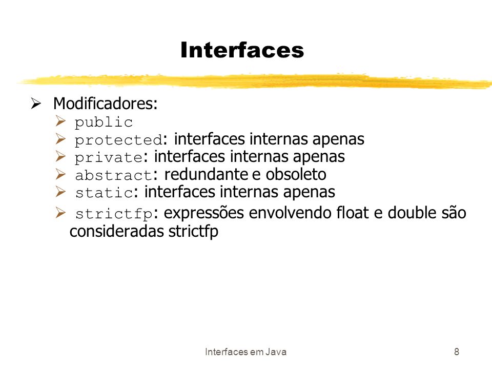 Interfaces em Java8 Interfaces Modificadores: public protected : interfaces internas apenas private : interfaces internas apenas abstract : redundante e obsoleto static : interfaces internas apenas strictfp : expressões envolvendo float e double são consideradas strictfp
