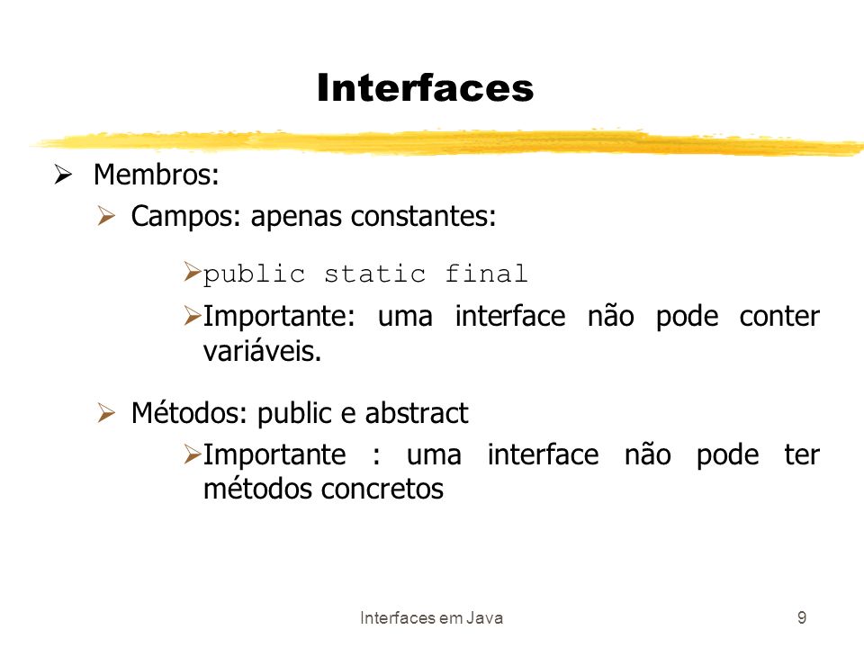 Interfaces em Java9 Interfaces Membros: Campos: apenas constantes: public static final Importante: uma interface não pode conter variáveis.