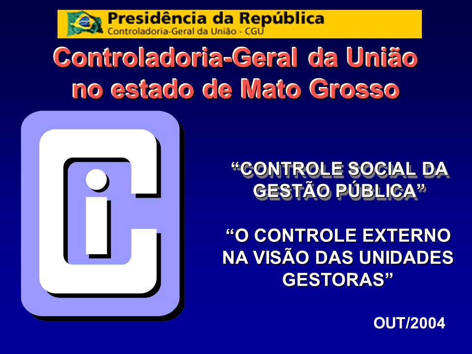 Controladoria-Geral da União no estado de Mato Grosso CONTROLE SOCIAL DA GESTÃO PÚBLICA OUT/2004 O CONTROLE EXTERNO NA VISÃO DAS UNIDADES GESTORAS