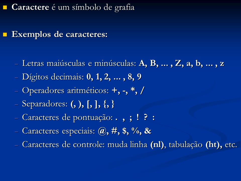 Caractere é um símbolo de grafia Caractere é um símbolo de grafia Exemplos de caracteres: Exemplos de caracteres: Letras maiúsculas e minúsculas: A, B,..., Z, a, b,..., z Letras maiúsculas e minúsculas: A, B,..., Z, a, b,..., z Dígitos decimais: 0, 1, 2,..., 8, 9 Dígitos decimais: 0, 1, 2,..., 8, 9 Operadores aritméticos: +, -, *, / Operadores aritméticos: +, -, *, / Separadores: (, ), [, ], {, } Separadores: (, ), [, ], {, } Caracteres de pontuação:., ; .