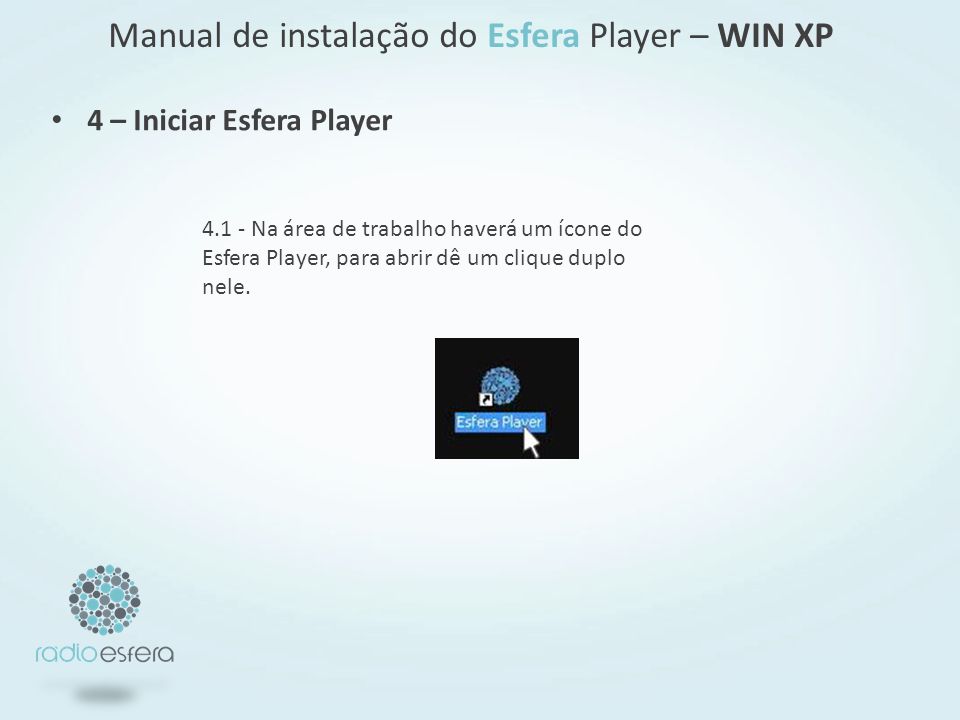 4 – Iniciar Esfera Player Manual de instalação do Esfera Player – WIN XP Na área de trabalho haverá um ícone do Esfera Player, para abrir dê um clique duplo nele.
