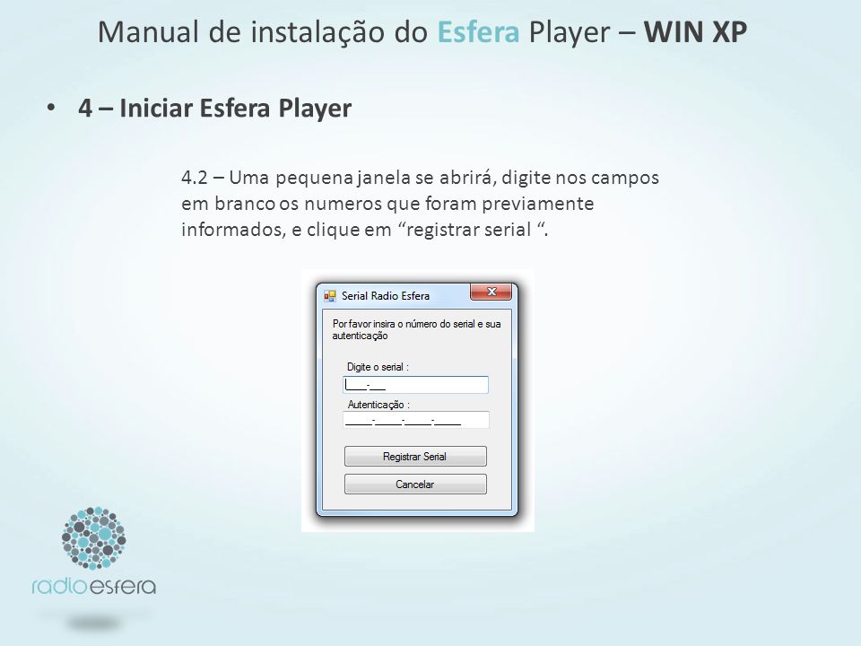 4 – Iniciar Esfera Player Manual de instalação do Esfera Player – WIN XP 4.2 – Uma pequena janela se abrirá, digite nos campos em branco os numeros que foram previamente informados, e clique em registrar serial.