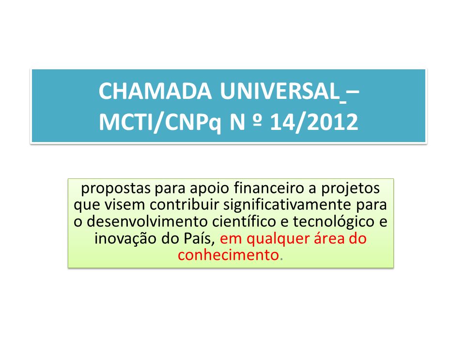 CHAMADA UNIVERSAL – MCTI/CNPq N º 14/2012 propostas para apoio financeiro a projetos que visem contribuir significativamente para o desenvolvimento científico e tecnológico e inovação do País, em qualquer área do conhecimento.