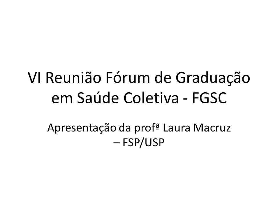 VI Reunião Fórum de Graduação em Saúde Coletiva - FGSC Apresentação da profª Laura Macruz – FSP/USP