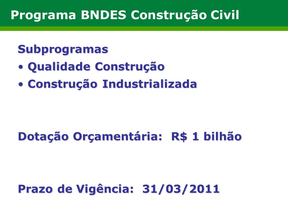 Programa BNDES Construção Civil Subprogramas Qualidade Construção Qualidade Construção Construção Industrializada Construção Industrializada Dotação Orçamentária: R$ 1 bilhão Prazo de Vigência: 31/03/2011