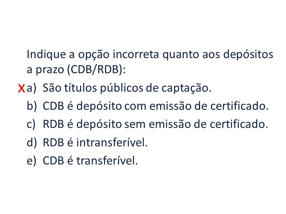 x Indique a opção incorreta quanto aos depósitos a prazo (CDB/RDB): a)São títulos públicos de captação.
