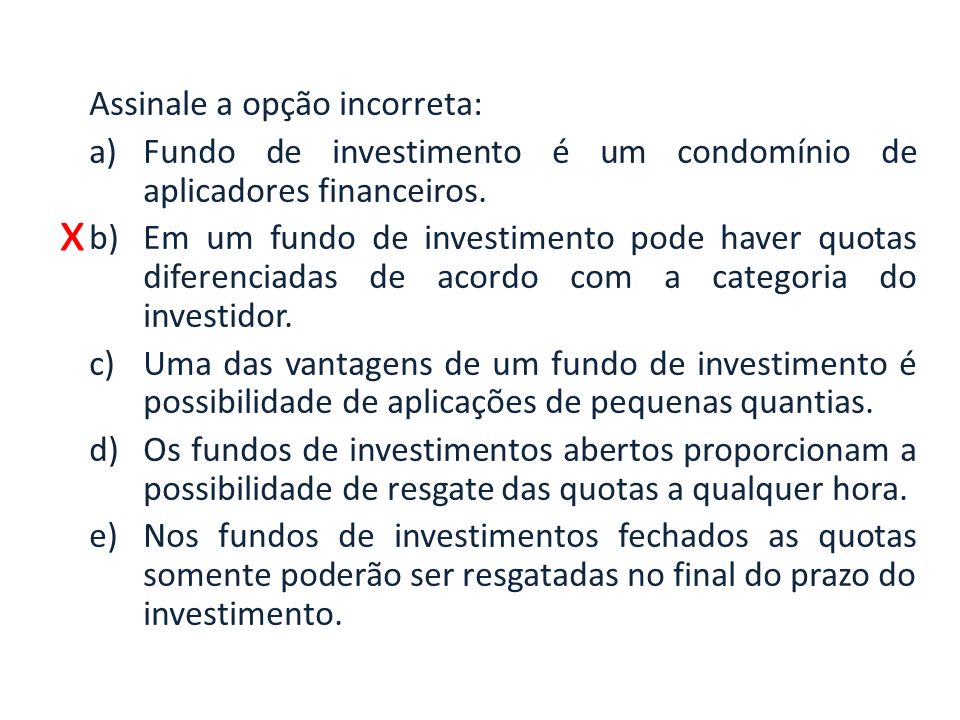 x Assinale a opção incorreta: a)Fundo de investimento é um condomínio de aplicadores financeiros.