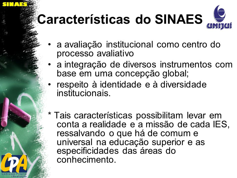 SINAES Características do SINAES a avaliação institucional como centro do processo avaliativo a integração de diversos instrumentos com base em uma concepção global; respeito à identidade e à diversidade institucionais.